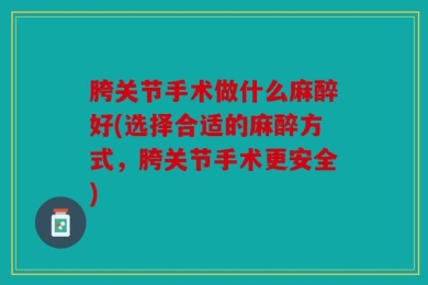 胯关节手术做什么麻醉好(选择合适的麻醉方式，胯关节手术更安全)