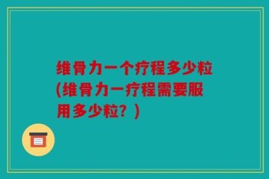 维骨力一个疗程多少粒(维骨力一疗程需要服用多少粒？)