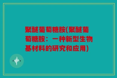 聚醚葡萄糖胺(聚醚葡萄糖胺：一种新型生物基材料的研究和应用)