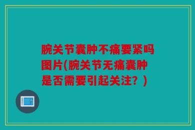 腕关节囊肿不痛要紧吗图片(腕关节无痛囊肿是否需要引起关注？)