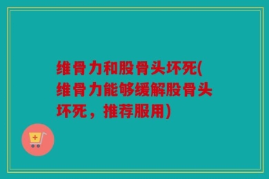 维骨力和股骨头坏死(维骨力能够缓解股骨头坏死，推荐服用)