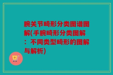 腕关节畸形分类图谱图解(手腕畸形分类图解：不同类型畸形的图解与解析)