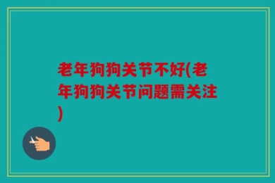 老年狗狗关节不好(老年狗狗关节问题需关注)