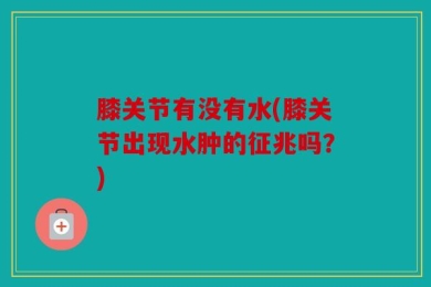 膝关节有没有水(膝关节出现水肿的征兆吗？)