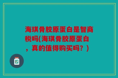 海琪骨胶原蛋白是智商税吗(海琪骨胶原蛋白，真的值得购买吗？)