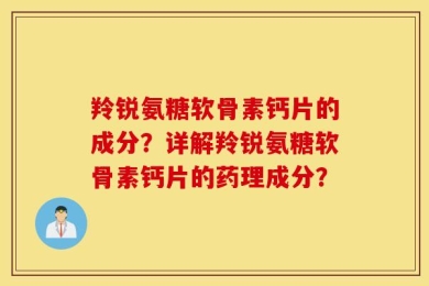 羚锐氨糖软骨素钙片的成分？详解羚锐氨糖软骨素钙片的药理成分？