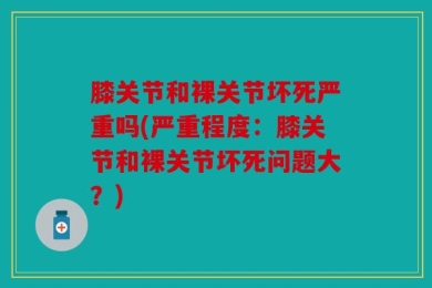 膝关节和裸关节坏死严重吗(严重程度：膝关节和裸关节坏死问题大？)