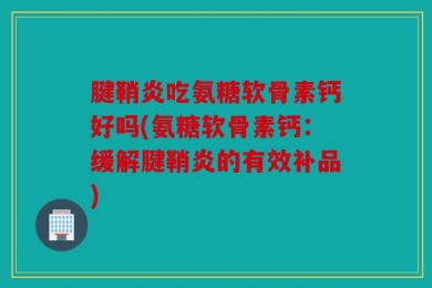 腱鞘炎吃氨糖软骨素钙好吗(氨糖软骨素钙：缓解腱鞘炎的有效补品)