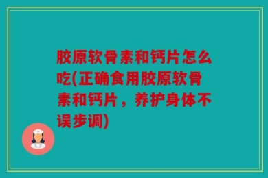 胶原软骨素和钙片怎么吃(正确食用胶原软骨素和钙片，养护身体不误步调)