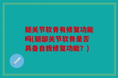 腿关节软骨有修复功能吗(腿部关节软骨是否具备自我修复功能？)