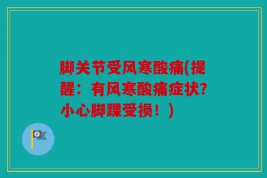脚关节受风寒酸痛(提醒：有风寒酸痛症状？小心脚踝受损！)