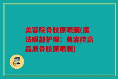 美容院骨胶原眼膜(魔法眼部护理：美容院高品质骨胶原眼膜)