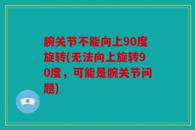 腕关节不能向上90度旋转(无法向上旋转90度，可能是腕关节问题)