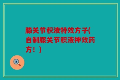 膝关节积液特效方子(自制膝关节积液神效药方！)