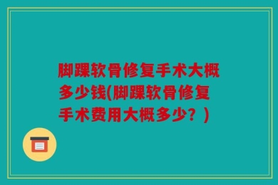 脚踝软骨修复手术大概多少钱(脚踝软骨修复手术费用大概多少？)