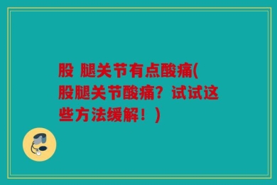 股 腿关节有点酸痛(股腿关节酸痛？试试这些方法缓解！)