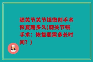 膝关节关节镜微创手术恢复期多久(膝关节镜手术：恢复期需多长时间？)