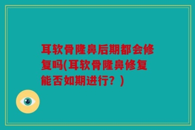 耳软骨隆鼻后期都会修复吗(耳软骨隆鼻修复能否如期进行？)