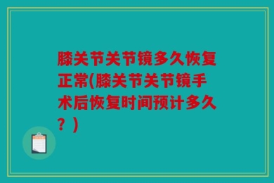 膝关节关节镜多久恢复正常(膝关节关节镜手术后恢复时间预计多久？)
