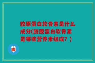 胶原蛋白软骨素是什么成分(胶原蛋白软骨素是哪些营养素组成？)