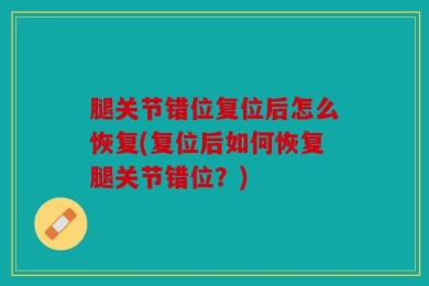 腿关节错位复位后怎么恢复(复位后如何恢复腿关节错位？)