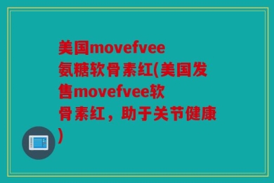 美国movefvee氨糖软骨素红(美国发售movefvee软骨素红，助于关节健康)