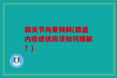 膝关节向里倾斜(膝盖内收症状应该如何缓解？)