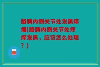 胳膊内侧关节处发黑痒痛(胳膊内侧关节处疼痒发黑，应该怎么处理？)