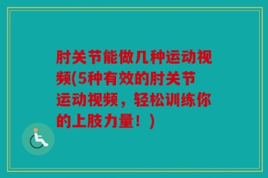 肘关节能做几种运动视频(5种有效的肘关节运动视频，轻松训练你的上肢力量！)
