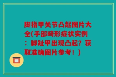 脚指甲关节凸起图片大全(手部畸形症状实例：脚趾甲出现凸起？获取准确图片参考！)