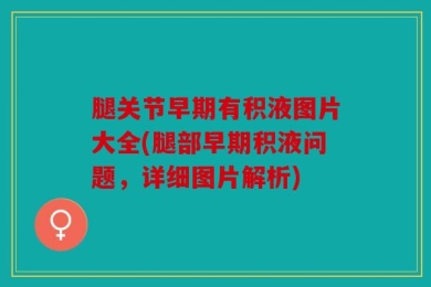 腿关节早期有积液图片大全(腿部早期积液问题，详细图片解析)