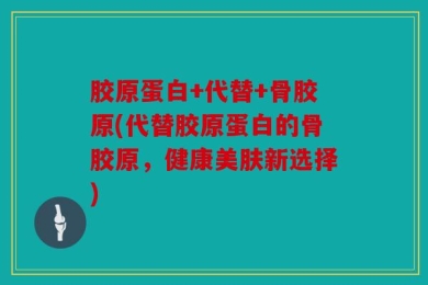 胶原蛋白+代替+骨胶原(代替胶原蛋白的骨胶原，健康美肤新选择)