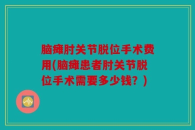 脑瘫肘关节脱位手术费用(脑瘫患者肘关节脱位手术需要多少钱？)