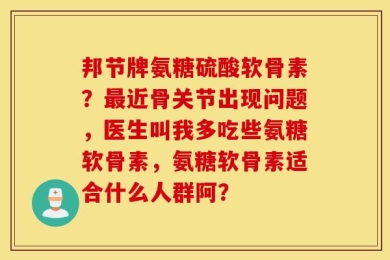 邦节牌氨糖硫酸软骨素？最近骨关节出现问题，医生叫我多吃些氨糖软骨素，氨糖软骨素适合什么人群阿？