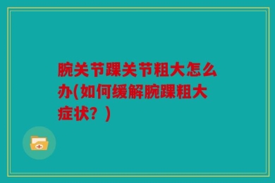腕关节踝关节粗大怎么办(如何缓解腕踝粗大症状？)