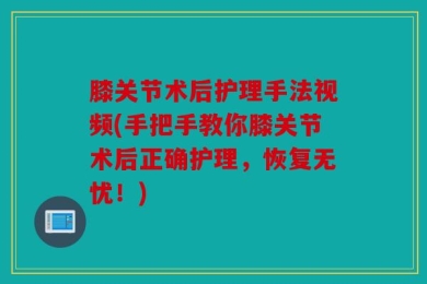 膝关节术后护理手法视频(手把手教你膝关节术后正确护理，恢复无忧！)