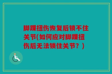 脚踝扭伤恢复后锁不住关节(如何应对脚踝扭伤后无法锁住关节？)