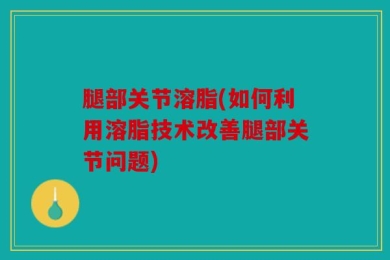 腿部关节溶脂(如何利用溶脂技术改善腿部关节问题)