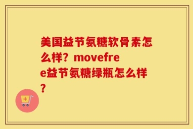 美国益节氨糖软骨素怎么样？movefree益节氨糖绿瓶怎么样？