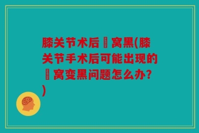 膝关节术后腘窝黑(膝关节手术后可能出现的腘窝变黑问题怎么办？)