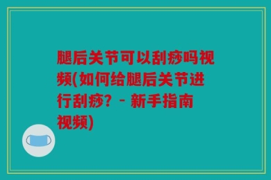 腿后关节可以刮痧吗视频(如何给腿后关节进行刮痧？- 新手指南视频)