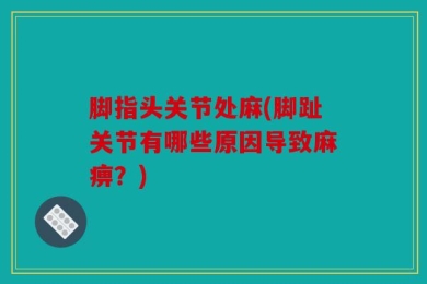 脚指头关节处麻(脚趾关节有哪些原因导致麻痹？)