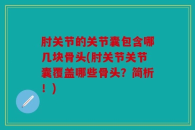 肘关节的关节囊包含哪几块骨头(肘关节关节囊覆盖哪些骨头？简析！)