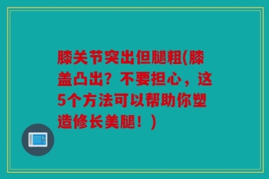 膝关节突出但腿粗(膝盖凸出？不要担心，这5个方法可以帮助你塑造修长美腿！)
