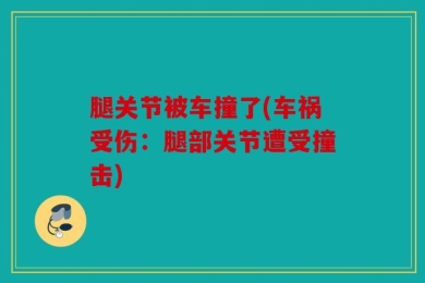 腿关节被车撞了(车祸受伤：腿部关节遭受撞击)
