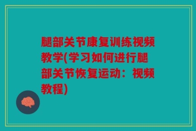 腿部关节康复训练视频教学(学习如何进行腿部关节恢复运动：视频教程)