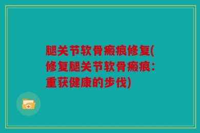 腿关节软骨瘢痕修复(修复腿关节软骨瘢痕：重获健康的步伐)