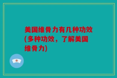 美国维骨力有几种功效(多种功效，了解美国维骨力)