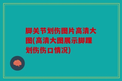 脚关节划伤图片高清大图(高清大图展示脚踝划伤伤口情况)