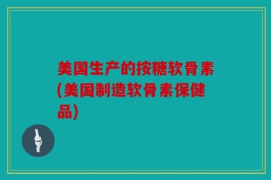 美国生产的按糖软骨素(美国制造软骨素保健品)